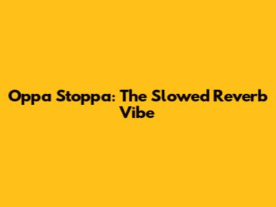 Oppa Stoppa: The Slowed Reverb Vibe