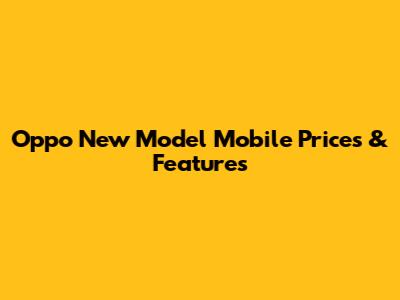 Oppo New Model Mobile Prices & Features