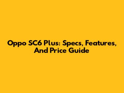 Oppo SC6 Plus: Specs, Features, And Price Guide