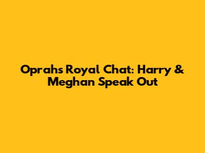 Oprah's Royal Chat: Harry & Meghan Speak Out