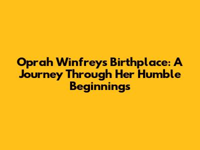 Oprah Winfrey's Birthplace: A Journey Through Her Humble Beginnings