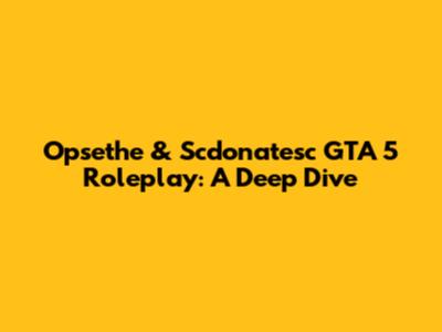 Opsethe & Scdonatesc GTA 5 Roleplay: A Deep Dive