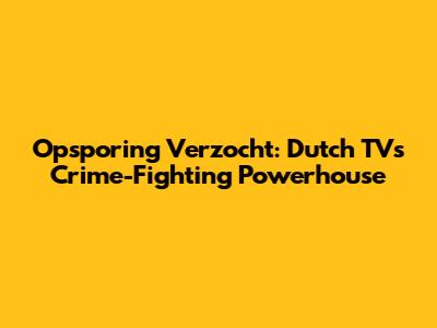 Opsporing Verzocht: Dutch TV's Crime-Fighting Powerhouse