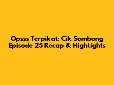Opsss Terpikat: Cik Sombong Episode 25 Recap & Highlights