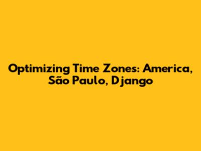 Optimizing Time Zones: America, São Paulo, Django