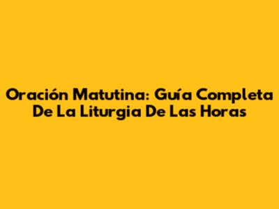 Oración Matutina: Guía Completa De La Liturgia De Las Horas