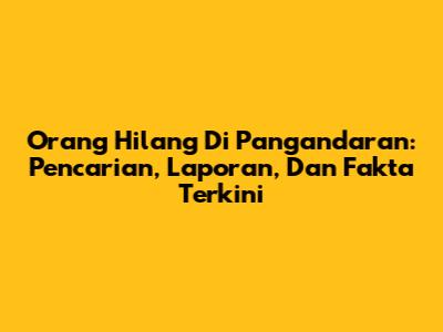 Orang Hilang Di Pangandaran: Pencarian, Laporan, Dan Fakta Terkini