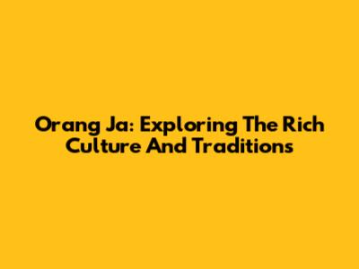 Orang Ja: Exploring The Rich Culture And Traditions