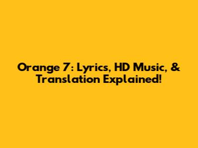 Orange 7: Lyrics, HD Music, & Translation Explained!