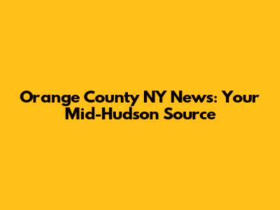 Orange County NY News: Your Mid-Hudson Source