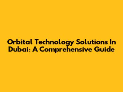 Orbital Technology Solutions In Dubai: A Comprehensive Guide