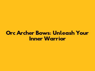 Orc Archer Bows: Unleash Your Inner Warrior