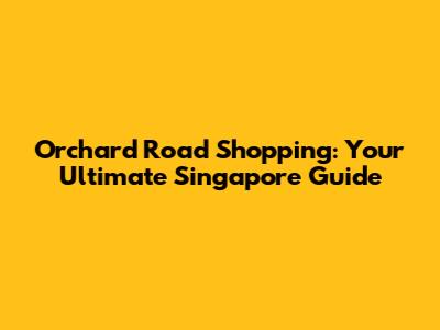 Orchard Road Shopping: Your Ultimate Singapore Guide