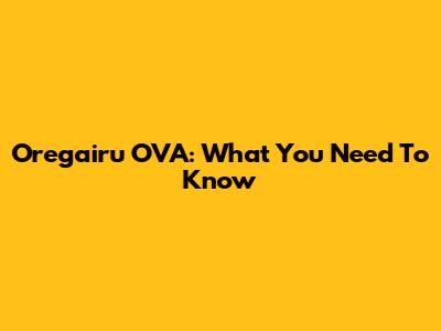 Oregairu OVA: What You Need To Know