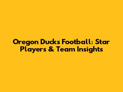 Oregon Ducks Football: Star Players & Team Insights