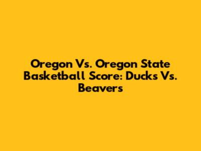 Oregon Vs. Oregon State Basketball Score: Ducks Vs. Beavers