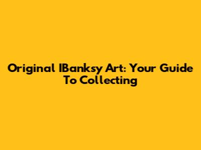 Original IBanksy Art: Your Guide To Collecting