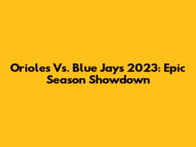 Orioles Vs. Blue Jays 2023: Epic Season Showdown