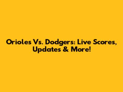 Orioles Vs. Dodgers: Live Scores, Updates & More!