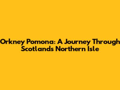 Orkney Pomona: A Journey Through Scotland's Northern Isle