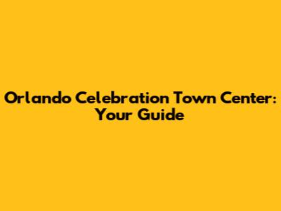 Orlando Celebration Town Center: Your Guide