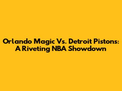 Orlando Magic Vs. Detroit Pistons: A Riveting NBA Showdown