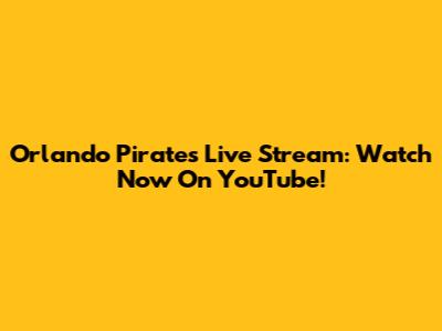 Orlando Pirates Live Stream: Watch Now On YouTube!