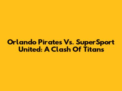 Orlando Pirates Vs. SuperSport United: A Clash Of Titans