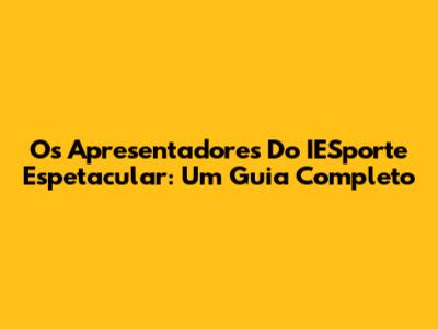 Os Apresentadores Do IESporte Espetacular: Um Guia Completo