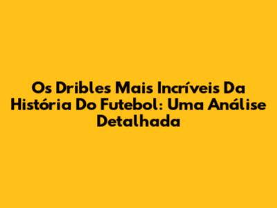 Os Dribles Mais Incríveis Da História Do Futebol: Uma Análise Detalhada