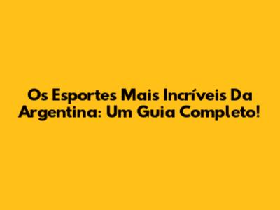 Os Esportes Mais Incríveis Da Argentina: Um Guia Completo!