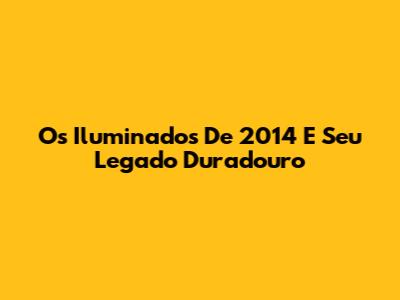 Os Iluminados De 2014 E Seu Legado Duradouro