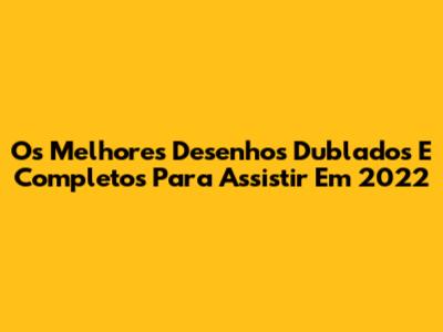 Os Melhores Desenhos Dublados E Completos Para Assistir Em 2022