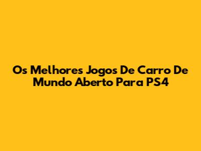 Os Melhores Jogos De Carro De Mundo Aberto Para PS4