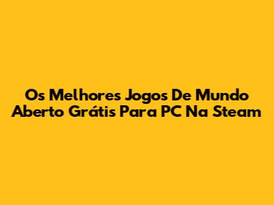 Os Melhores Jogos De Mundo Aberto Grátis Para PC Na Steam