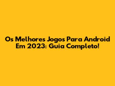 Os Melhores Jogos Para Android Em 2023: Guia Completo!