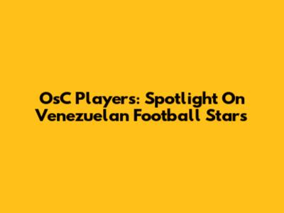 OsC Players: Spotlight On Venezuelan Football Stars