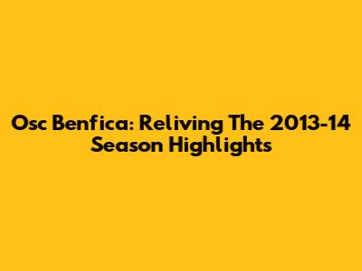 Osc Benfica: Reliving The 2013-14 Season Highlights