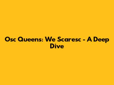 Osc Queens: We Scaresc - A Deep Dive