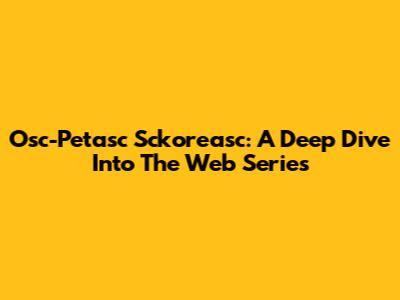 Osc-Petasc Sckoreasc: A Deep Dive Into The Web Series
