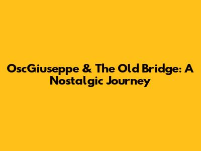 OscGiuseppe & The Old Bridge: A Nostalgic Journey