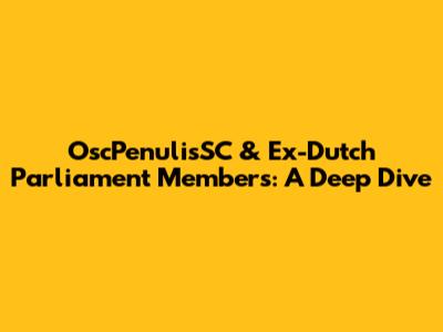 OscPenulisSC & Ex-Dutch Parliament Members: A Deep Dive