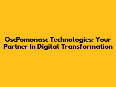 OscPomonasc Technologies: Your Partner In Digital Transformation