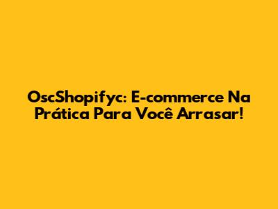 OscShopifyc: E-commerce Na Prática Para Você Arrasar!