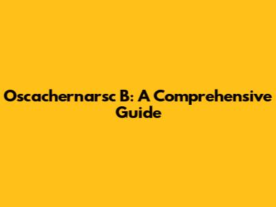 Oscachernarsc B: A Comprehensive Guide