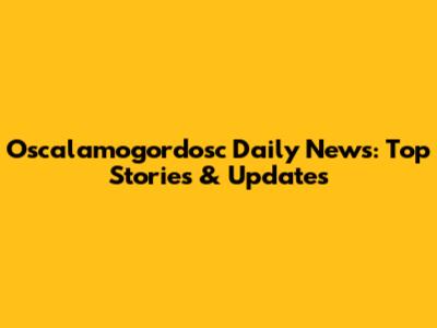 Oscalamogordosc Daily News: Top Stories & Updates