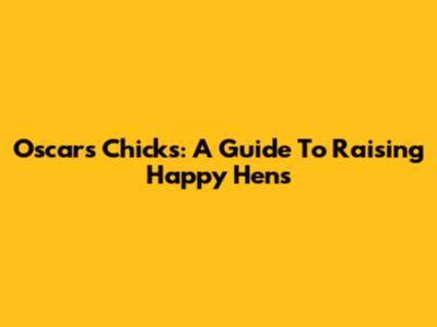 Oscar's Chicks: A Guide To Raising Happy Hens