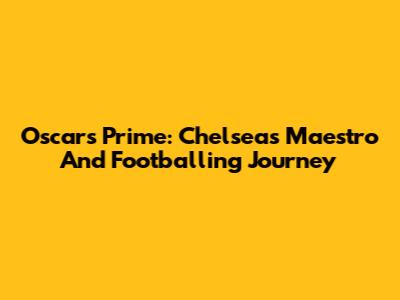 Oscar's Prime: Chelsea's Maestro And Footballing Journey