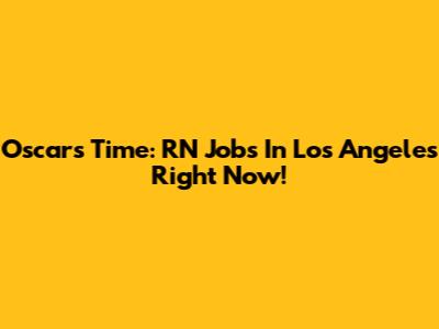 Oscar's Time: RN Jobs In Los Angeles Right Now!