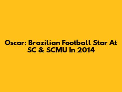 Oscar: Brazilian Football Star At SC & SCMU In 2014
